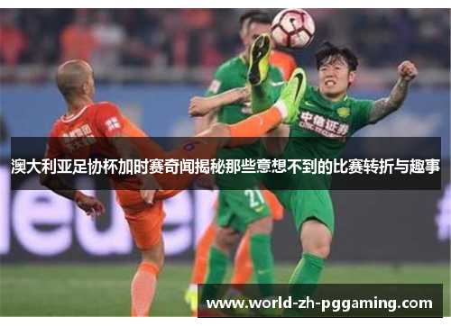 澳大利亚足协杯加时赛奇闻揭秘那些意想不到的比赛转折与趣事