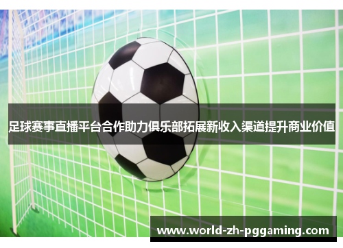 足球赛事直播平台合作助力俱乐部拓展新收入渠道提升商业价值 足球赛事直播平台合作助力俱乐部拓展新收入渠道提升商业价值