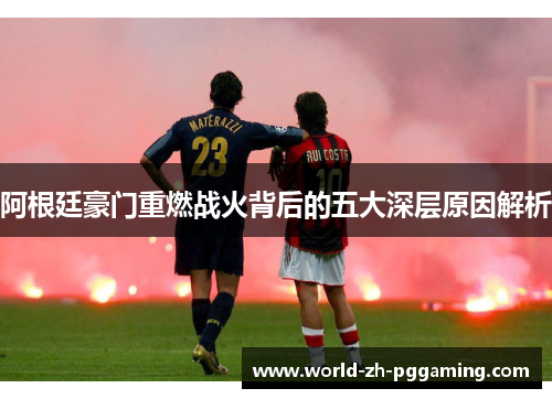 阿根廷豪门重燃战火背后的五大深层原因解析 阿根廷豪门重燃战火背后的五大深层原因解析