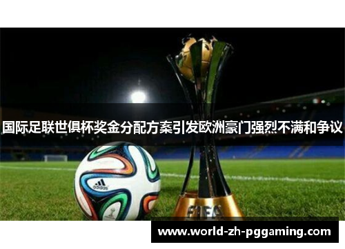 国际足联世俱杯奖金分配方案引发欧洲豪门强烈不满和争议