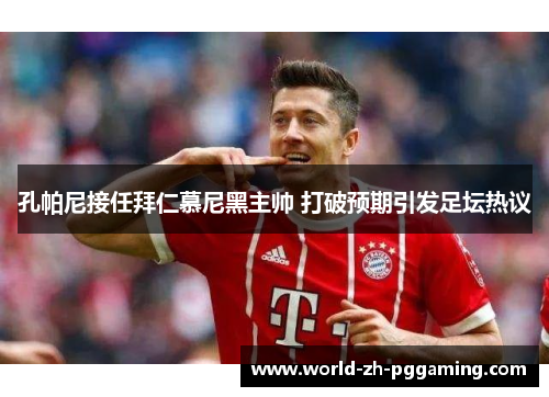 孔帕尼接任拜仁慕尼黑主帅 打破预期引发足坛热议