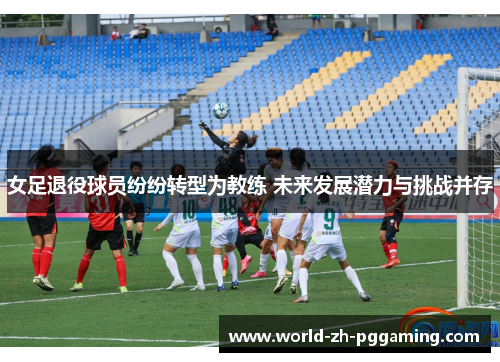 女足退役球员纷纷转型为教练 未来发展潜力与挑战并存
