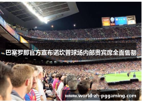 巴塞罗那官方宣布诺坎普球场内部贵宾席全面售罄 巴塞罗那官方宣布诺坎普球场内部贵宾席全面售罄