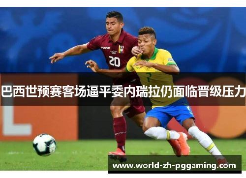 巴西世预赛客场逼平委内瑞拉仍面临晋级压力 巴西世预赛客场逼平委内瑞拉仍面临晋级压力