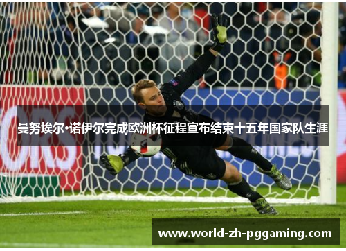 曼努埃尔·诺伊尔完成欧洲杯征程宣布结束十五年国家队生涯 曼努埃尔·诺伊尔完成欧洲杯征程宣布结束十五年国家队生涯