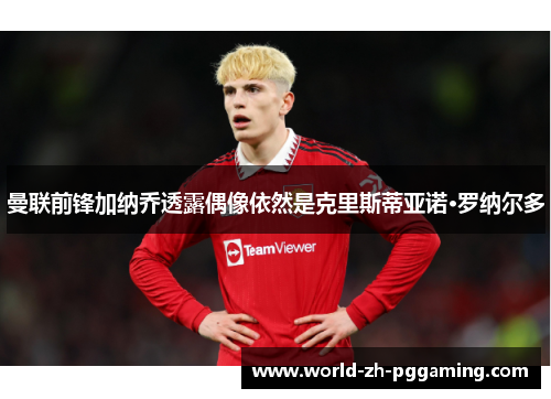 曼联前锋加纳乔透露偶像依然是克里斯蒂亚诺·罗纳尔多 曼联前锋加纳乔透露偶像依然是克里斯蒂亚诺·罗纳尔多