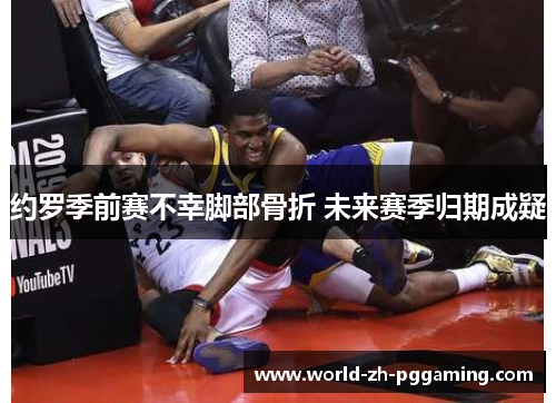 约罗季前赛不幸脚部骨折 未来赛季归期成疑