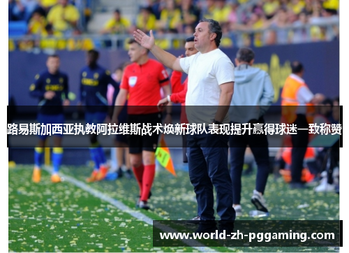 路易斯加西亚执教阿拉维斯战术焕新球队表现提升赢得球迷一致称赞
