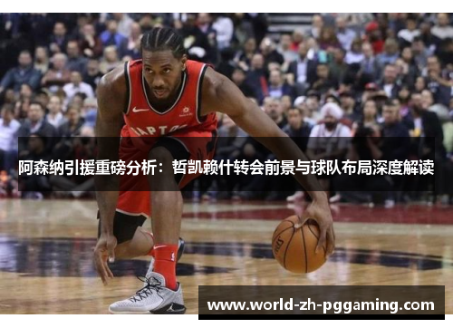 阿森纳引援重磅分析：哲凯赖什转会前景与球队布局深度解读