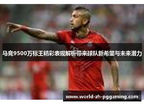 马竞9500万标王精彩表现解析带来球队新希望与未来潜力